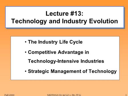 Fall 2000MGTO321 (L1 & L2) -- Dr. JT Li1 Lecture #13: Technology and Industry Evolution The Industry Life Cycle Competitive Advantage in Technology-Intensive.