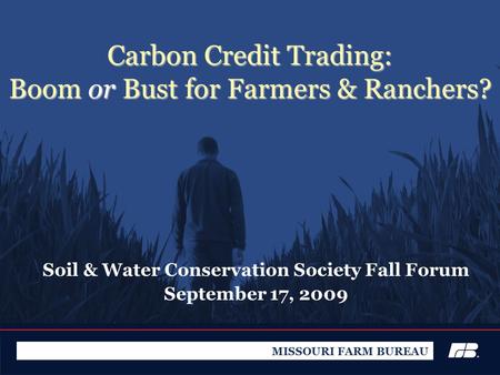 Carbon Credit Trading: Boom or Bust for Farmers & Ranchers? Soil & Water Conservation Society Fall Forum September 17, 2009 MISSOURI FARM BUREAU.