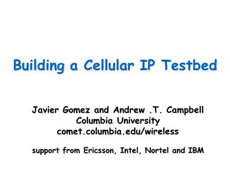 Building a Cellular IP Testbed Javier Gomez and Andrew.T. Campbell Columbia University comet.columbia.edu/wireless support from Ericsson, Intel, Nortel.