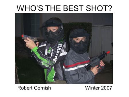 WHO’S THE BEST SHOT? Winter 2007Robert Cornish. Introduction Issue: Which of my two sons is a more accurate shooter Hypothesis: The older boy will be.