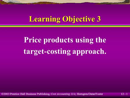 12 - 1 ©2003 Prentice Hall Business Publishing, Cost Accounting 11/e, Horngren/Datar/Foster Learning Objective 3 Price products using the target-costing.