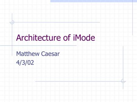 Architecture of iMode Matthew Caesar 4/3/02. What is iMode? Goal: Easily enjoy Internet services on mobile phone Overlay on top of DoPa packet network.