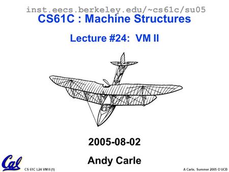 CS 61C L24 VM II (1) A Carle, Summer 2005 © UCB inst.eecs.berkeley.edu/~cs61c/su05 CS61C : Machine Structures Lecture #24: VM II 2005-08-02 Andy Carle.