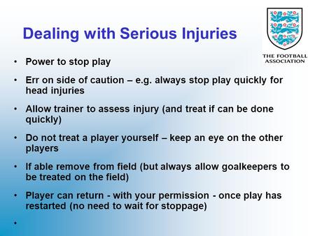 Dealing with Serious Injuries Power to stop play Err on side of caution – e.g. always stop play quickly for head injuries Allow trainer to assess injury.