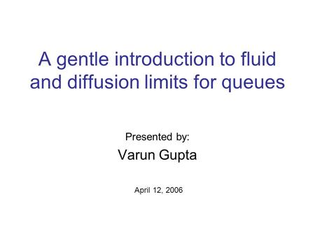 A gentle introduction to fluid and diffusion limits for queues Presented by: Varun Gupta April 12, 2006.