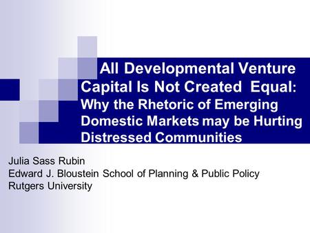 All Developmental Venture Capital Is Not Created Equal : Why the Rhetoric of Emerging Domestic Markets may be Hurting Distressed Communities Julia Sass.