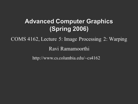 Advanced Computer Graphics (Spring 2006) COMS 4162, Lecture 5: Image Processing 2: Warping Ravi Ramamoorthi
