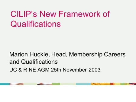 CILIP’s New Framework of Qualifications Marion Huckle, Head, Membership Careers and Qualifications UC & R NE AGM 25th November 2003.