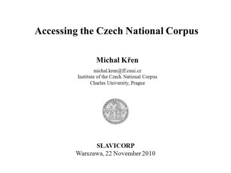Michal Křen Institute of the Czech National Corpus Charles University, Prague SLAVICORP Warszawa, 22 November 2010 Accessing the.