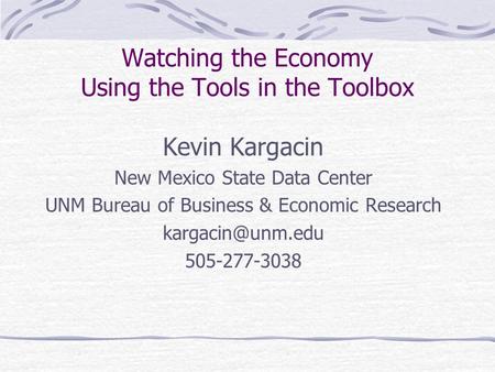 Watching the Economy Using the Tools in the Toolbox Kevin Kargacin New Mexico State Data Center UNM Bureau of Business & Economic Research