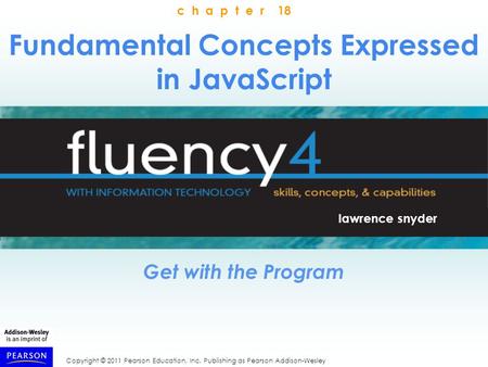 Copyright © 2011 Pearson Education, Inc. Publishing as Pearson Addison-Wesley Fundamental Concepts Expressed in JavaScript Get with the Program lawrence.