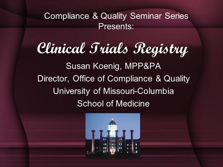 Clinical Trials Registry Susan Koenig, MPP&PA Director, Office of Compliance & Quality University of Missouri-Columbia School of Medicine Compliance &