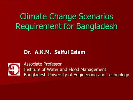 Climate Change Scenarios Requirement for Bangladesh Dr. A.K.M. Saiful Islam Associate Professor Institute of Water and Flood Management Bangladesh University.