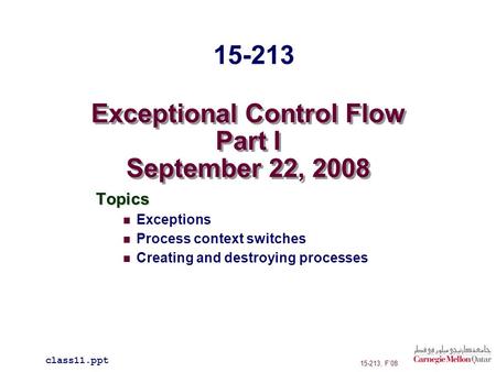 Exceptional Control Flow Part I September 22, 2008 Topics Exceptions Process context switches Creating and destroying processes class11.ppt 15-213 15-213,