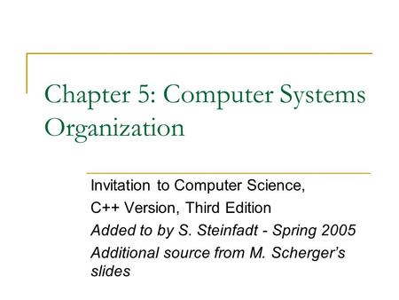 Chapter 5: Computer Systems Organization Invitation to Computer Science, C++ Version, Third Edition Added to by S. Steinfadt - Spring 2005 Additional source.