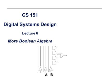 CS 151 Digital Systems Design Lecture 6 More Boolean Algebra A B.