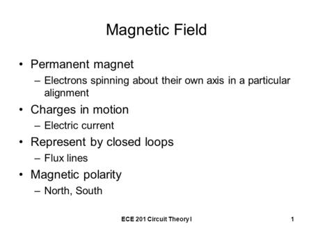 ECE 201 Circuit Theory I1 Magnetic Field Permanent magnet –Electrons spinning about their own axis in a particular alignment Charges in motion –Electric.