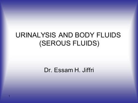 1 URINALYSIS AND BODY FLUIDS (SEROUS FLUIDS) Dr. Essam H. Jiffri.