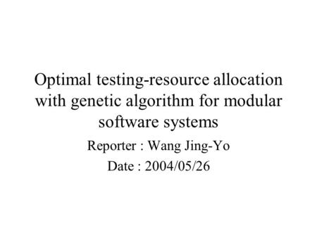 Optimal testing-resource allocation with genetic algorithm for modular software systems Reporter : Wang Jing-Yo Date : 2004/05/26.