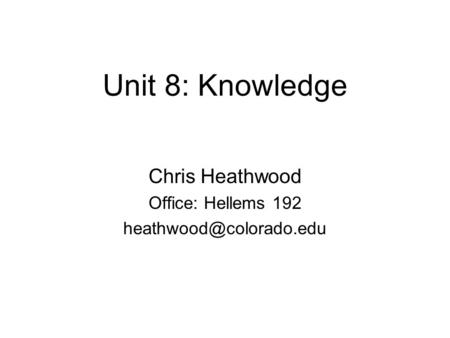 Unit 8: Knowledge Chris Heathwood Office: Hellems 192