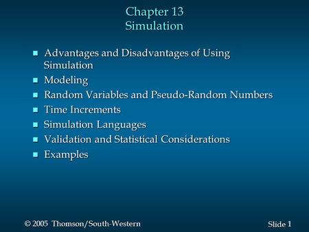1 1 Slide © 2005 Thomson/South-Western Chapter 13 Simulation n Advantages and Disadvantages of Using Simulation n Modeling n Random Variables and Pseudo-Random.