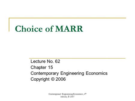 Contemporary Engineering Economics, 4 th edition, © 2007 Choice of MARR Lecture No. 62 Chapter 15 Contemporary Engineering Economics Copyright © 2006.
