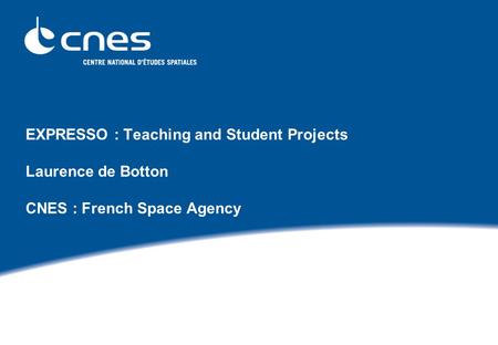 EXPRESSO : Teaching and Student Projects Laurence de Botton CNES : French Space Agency.