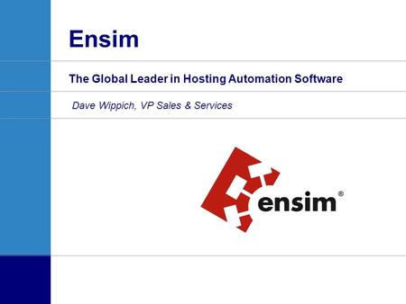 Ensim The Global Leader in Hosting Automation Software Dave Wippich, VP Sales & Services.