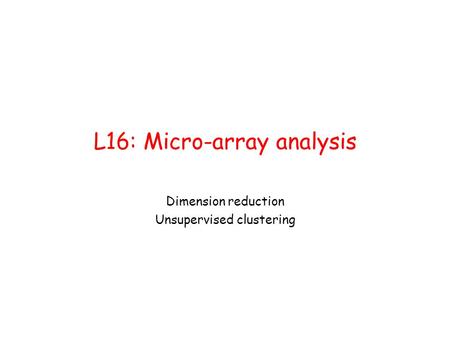 L16: Micro-array analysis Dimension reduction Unsupervised clustering.