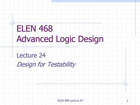 ELEN 468 Lecture 241 ELEN 468 Advanced Logic Design Lecture 24 Design for Testability.