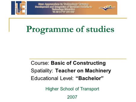 Programme of studies Course: Basic of Constructing Spatiality: Teacher on Machinery Educational Level: “Bachelor” Higher School of Transport 2007.