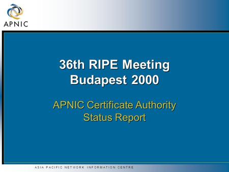 A S I A P A C I F I C N E T W O R K I N F O R M A T I O N C E N T R E 36th RIPE Meeting Budapest 2000 APNIC Certificate Authority Status Report.