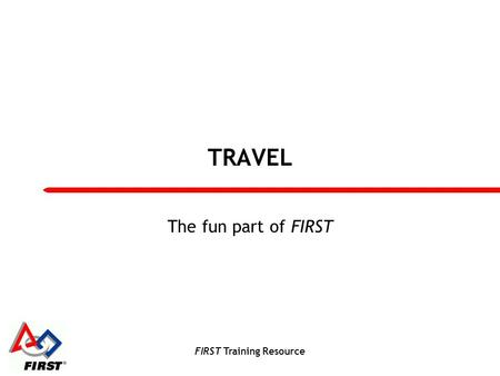 FIRST Training Resource TRAVEL The fun part of FIRST.