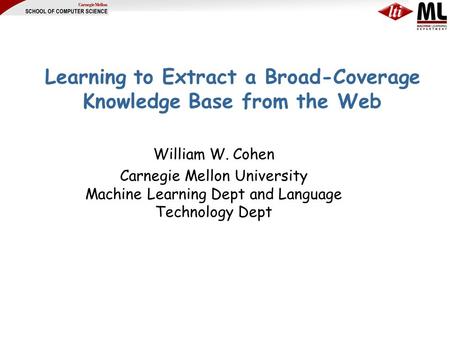 Learning to Extract a Broad-Coverage Knowledge Base from the Web William W. Cohen Carnegie Mellon University Machine Learning Dept and Language Technology.