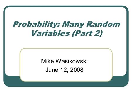 Probability: Many Random Variables (Part 2) Mike Wasikowski June 12, 2008.