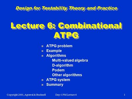 Copyright 2001, Agrawal & BushnellDay-1 PM Lecture 61 Design for Testability Theory and Practice Lecture 6: Combinational ATPG n ATPG problem n Example.