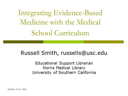 October 14-17, 2006 Integrating Evidence-Based Medicine with the Medical School Curriculum Russell Smith, Educational Support Librarian.