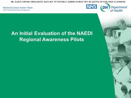 An Initial Evaluation of the NAEDI Regional Awareness Pilots NB. SLIDES CONTAIN UNVALIDATED DATA NOT YET IN PUBLIC DOMAIN SO MUST NOT BE QUOTED OR PUBLISHED.