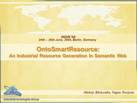 Industrial Ontologies Group Oleksiy Khriyenko, Vagan Terziyan INDIN´04: 24th – 26th June, 2004, Berlin, Germany OntoSmartResource: An Industrial Resource.