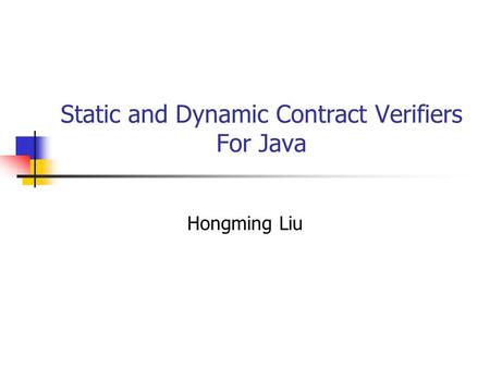 Static and Dynamic Contract Verifiers For Java Hongming Liu.