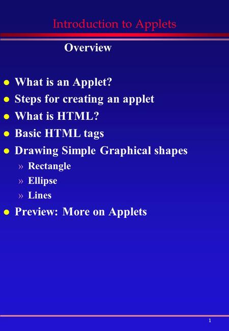 1 Introduction to Applets Overview l What is an Applet? l Steps for creating an applet l What is HTML? l Basic HTML tags l Drawing Simple Graphical shapes.