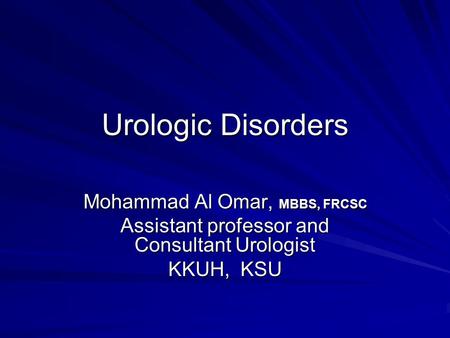 Urologic Disorders Mohammad Al Omar, MBBS, FRCSC Assistant professor and Consultant Urologist KKUH, KSU.