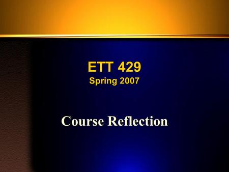 ETT 429 Spring 2007 Course Reflection. Course Reflection (1) You must reflect on the course as a whole. You are to reflect back over the entire course,