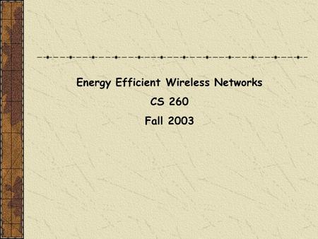 Energy Efficient Wireless Networks CS 260 Fall 2003.