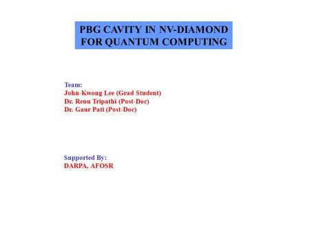 PBG CAVITY IN NV-DIAMOND FOR QUANTUM COMPUTING Team: John-Kwong Lee (Grad Student) Dr. Renu Tripathi (Post-Doc) Dr. Gaur Pati (Post-Doc) Supported By: