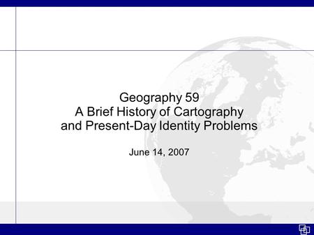 Geography 59 A Brief History of Cartography and Present-Day Identity Problems June 14, 2007.