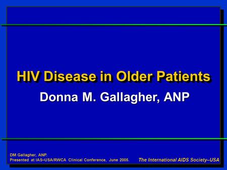 HIV Disease in Older Patients Donna M. Gallagher, ANP The International AIDS Society–USA DM Gallagher, ANP. Presented at IAS–USA/RWCA Clinical Conference,