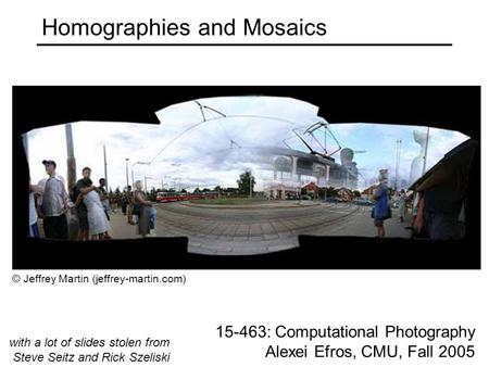 Homographies and Mosaics 15-463: Computational Photography Alexei Efros, CMU, Fall 2005 © Jeffrey Martin (jeffrey-martin.com) with a lot of slides stolen.