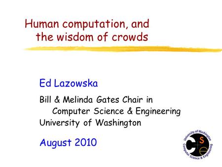 Human computation, and the wisdom of crowds Ed Lazowska Bill & Melinda Gates Chair in Computer Science & Engineering University of Washington August 2010.