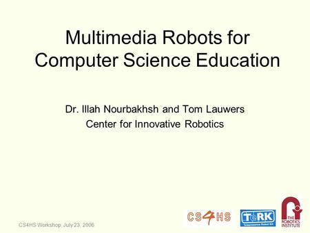CS4HS Workshop, July 23, 2006 Multimedia Robots for Computer Science Education Dr. Illah Nourbakhsh and Tom Lauwers Center for Innovative Robotics.